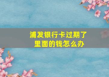 浦发银行卡过期了 里面的钱怎么办